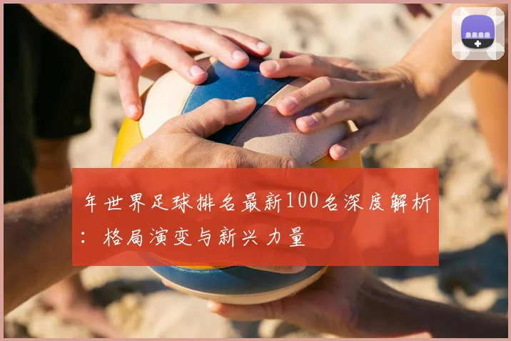 年世界足球排名最新100名深度解析：格局演变与新兴力量