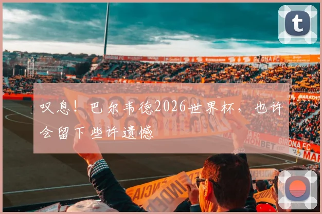 叹息！巴尔韦德2026世界杯，也许会留下些许遗憾