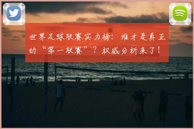 世界足球联赛实力榜：谁才是真正的“第一联赛”？权威分析来了！