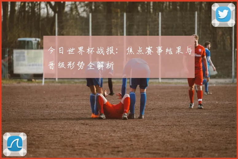 今日世界杯战报:焦点赛事结果与晋级形势全解析