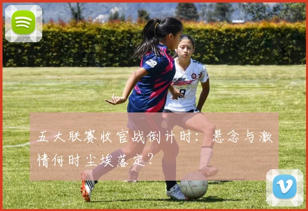 五大联赛收官战倒计时：悬念与激情何时尘埃落定？