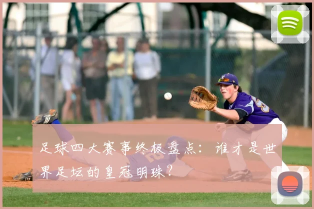 足球四大赛事终极盘点：谁才是世界足坛的皇冠明珠？