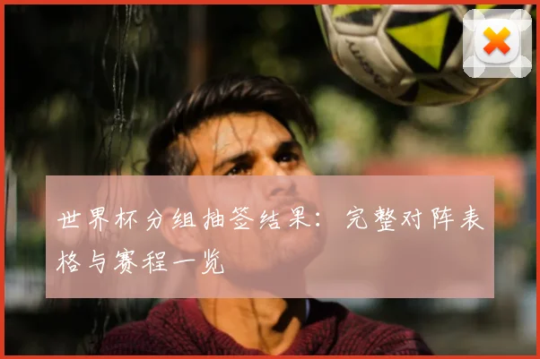 世界杯分组抽签结果：完整对阵表格与赛程一览