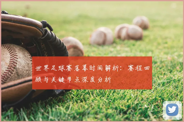 世界足球赛落幕时间解析：赛程回顾与关键节点深度分析