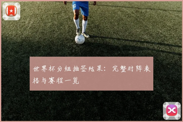 世界杯分组抽签结果：完整对阵表格与赛程一览