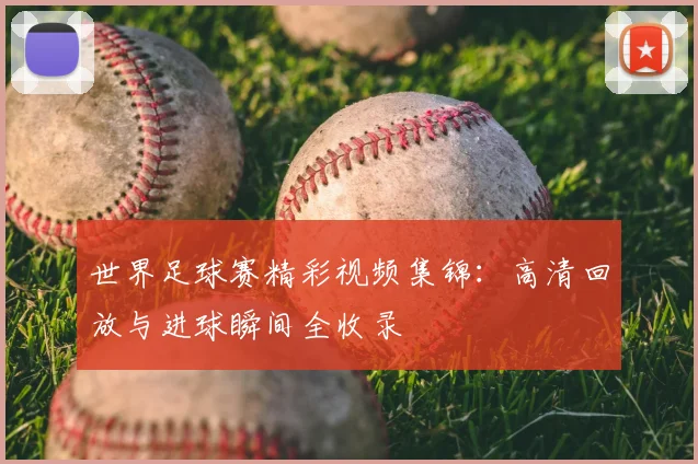 世界足球赛精彩视频集锦：高清回放与进球瞬间全收录