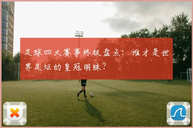 足球四大赛事终极盘点：谁才是世界足坛的皇冠明珠？