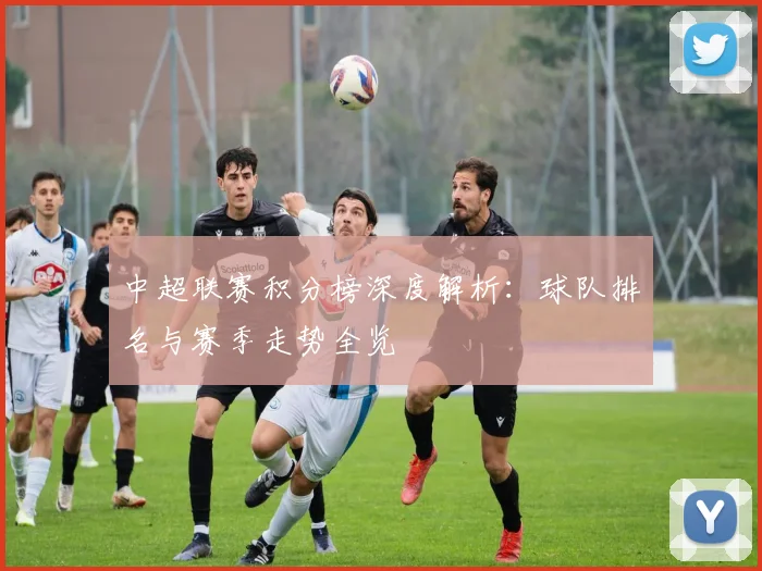 中超联赛积分榜深度解析：球队排名与赛季走势全览