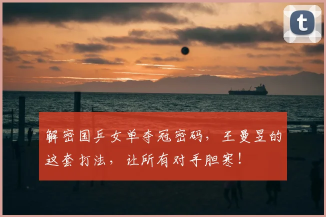 解密国乒女单夺冠密码，王曼昱的这套打法，让所有对手胆寒！