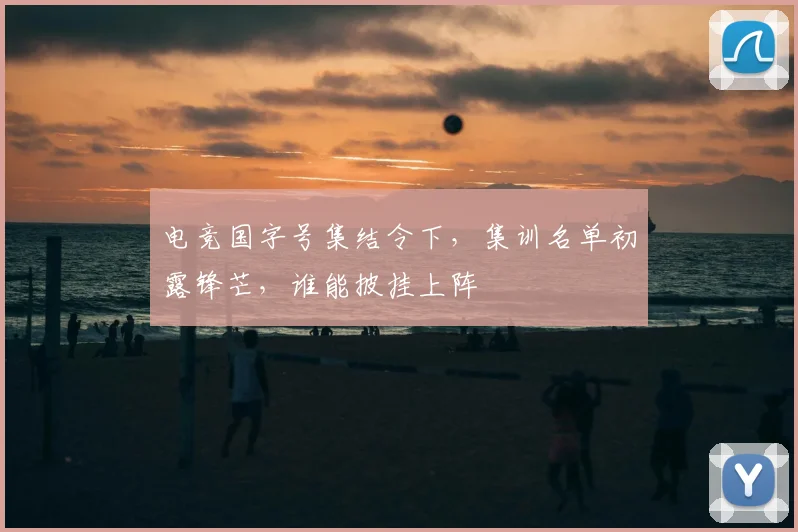 电竞国字号集结令下，集训名单初露锋芒，谁能披挂上阵