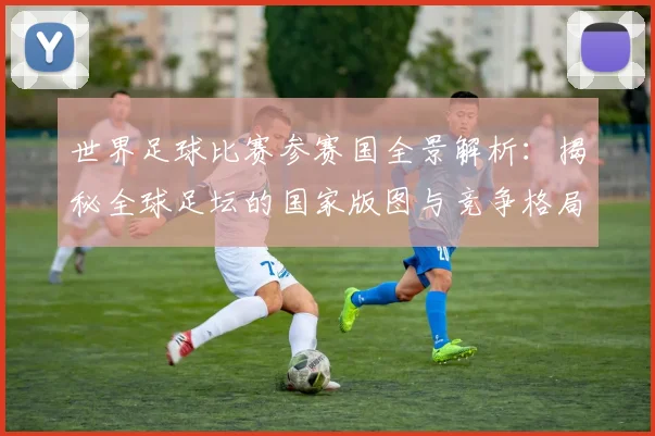 世界足球比赛参赛国全景解析:揭秘全球足坛的国家版图与竞争格局