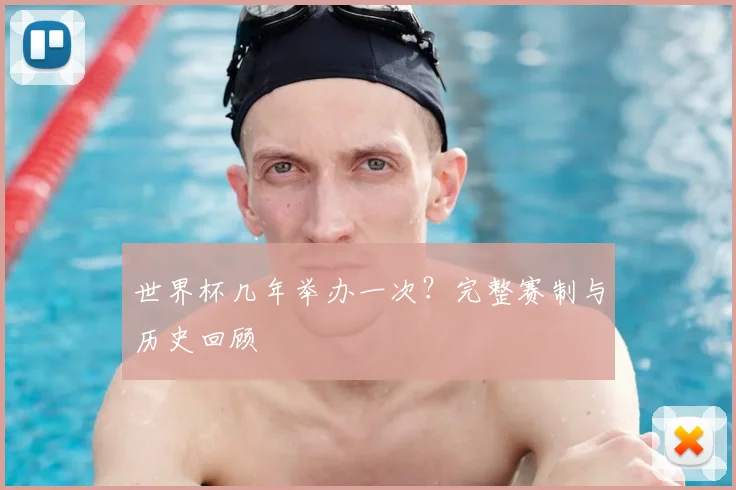 世界杯几年举办一次？完整赛制与历史回顾