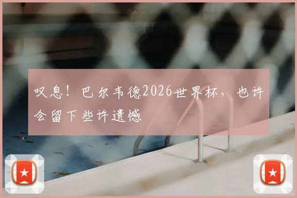 叹息！巴尔韦德2026世界杯，也许会留下些许遗憾