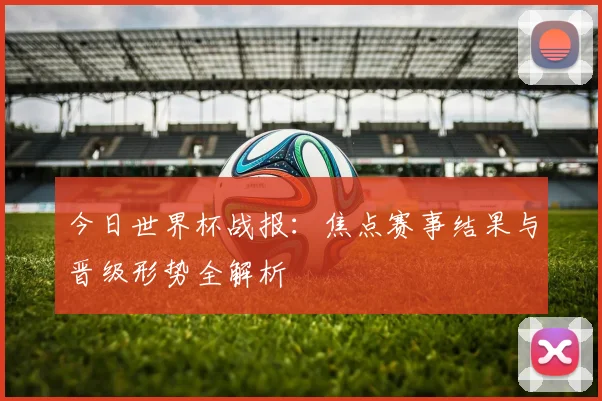 今日世界杯战报：焦点赛事结果与晋级形势全解析