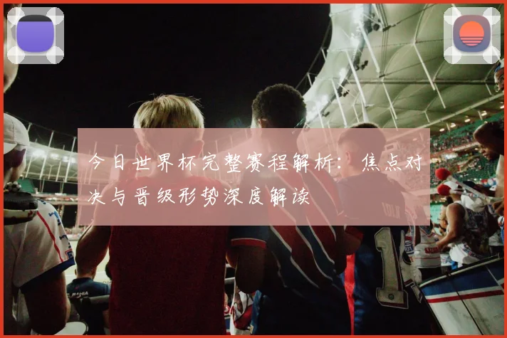 今日世界杯完整赛程解析：焦点对决与晋级形势深度解读