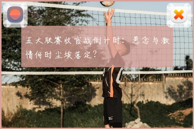 五大联赛收官战倒计时：悬念与激情何时尘埃落定？