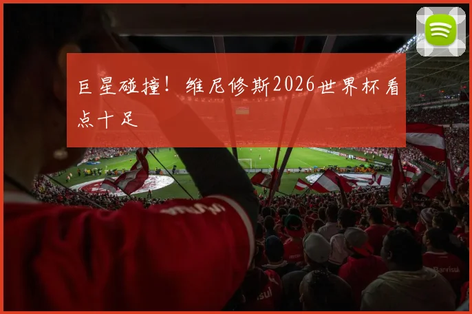 巨星碰撞！维尼修斯2026世界杯看点十足