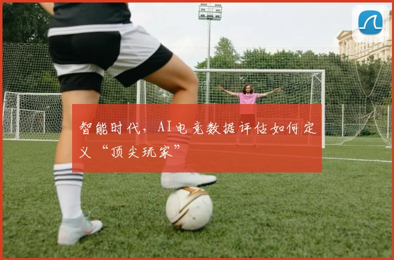智能时代，AI电竞数据评估如何定义“顶尖玩家”