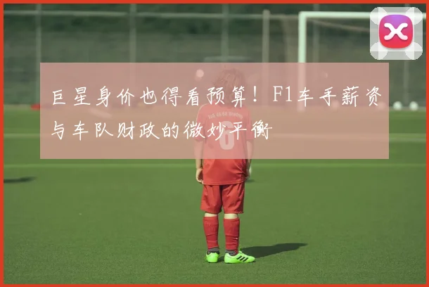 巨星身价也得看预算！F1车手薪资与车队财政的微妙平衡
