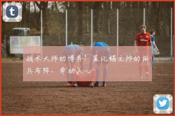 战术大师的博弈！莱比锡主帅的排兵布阵，牵动人心