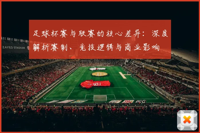 足球杯赛与联赛的核心差异：深度解析赛制、竞技逻辑与商业影响