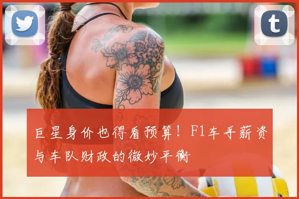 巨星身价也得看预算！F1车手薪资与车队财政的微妙平衡